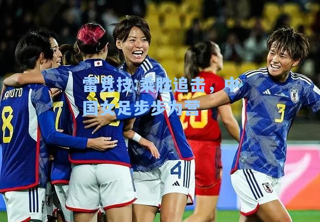 乘胜追击，中国女足步步为营