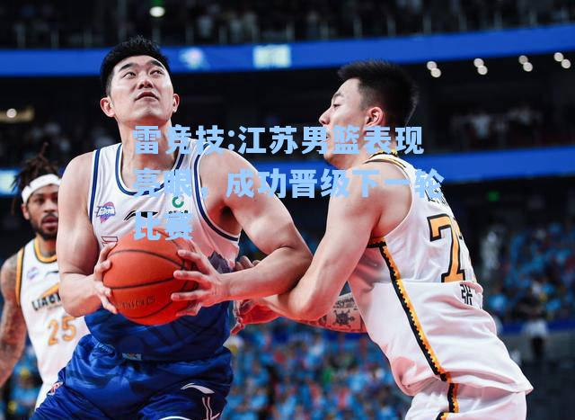 江苏男篮表现亮眼，成功晋级下一轮比赛
