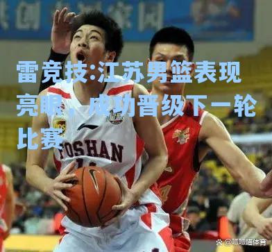 江苏男篮表现亮眼，成功晋级下一轮比赛