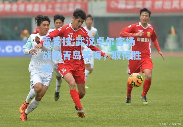 武汉卓尔客场战胜青岛黄海，取得胜利