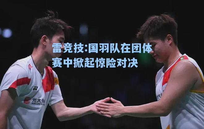 国羽队在团体赛中掀起惊险对决