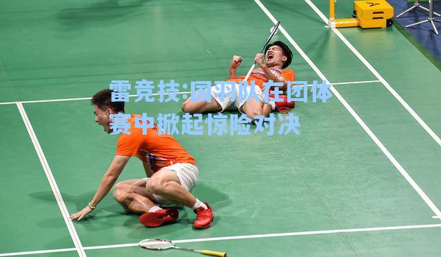 国羽队在团体赛中掀起惊险对决