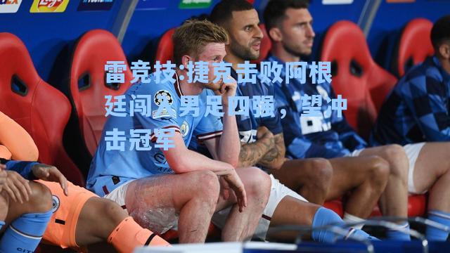捷克击败阿根廷闯入男足四强，望冲击冠军