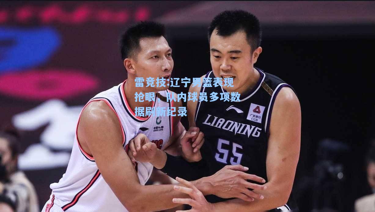 辽宁男篮表现抢眼，队内球员多项数据刷新纪录