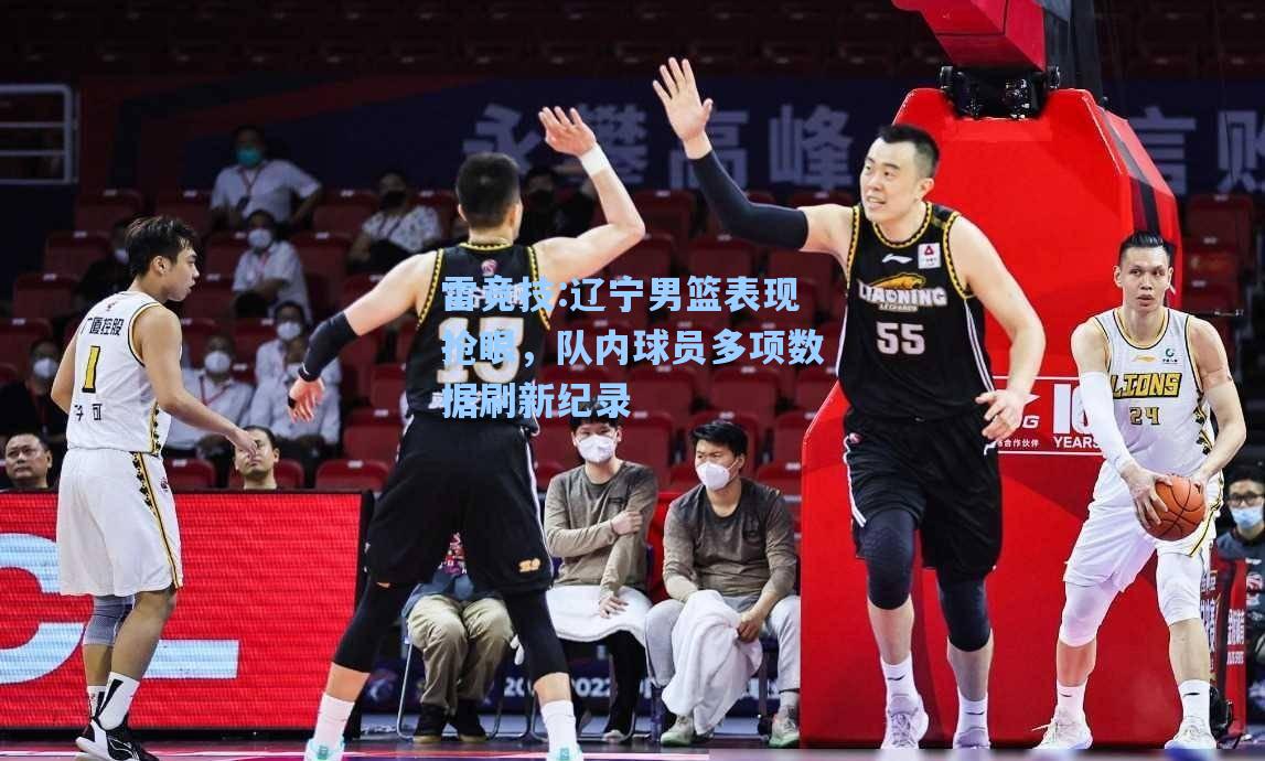 辽宁男篮表现抢眼，队内球员多项数据刷新纪录