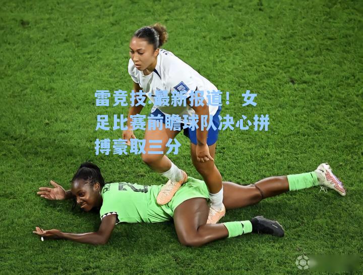 最新报道！女足比赛前瞻球队决心拼搏豪取三分