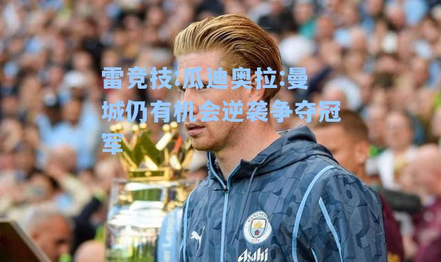 瓜迪奥拉:曼城仍有机会逆袭争夺冠军
