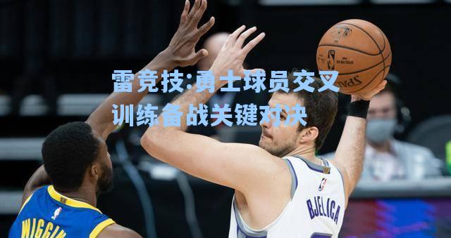 勇士球员交叉训练备战关键对决