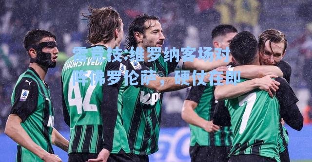 维罗纳客场对阵佛罗伦萨，硬仗在即