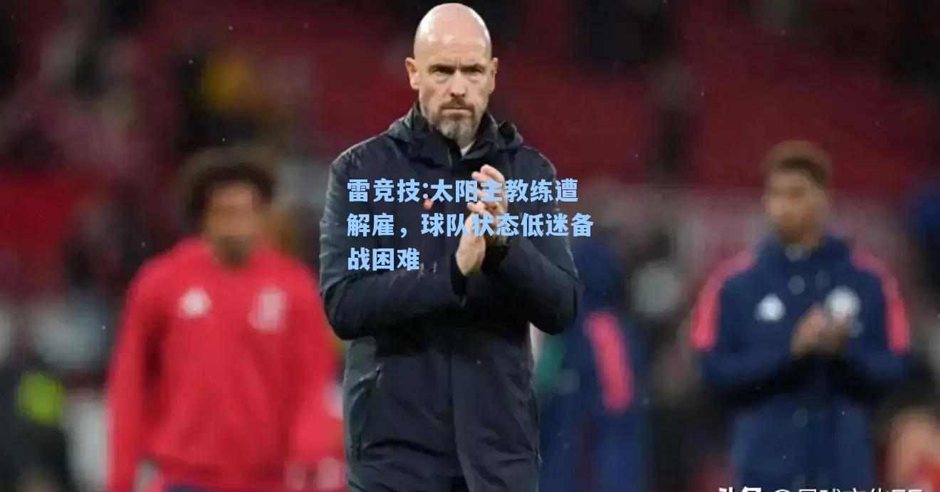 太阳主教练遭解雇，球队状态低迷备战困难
