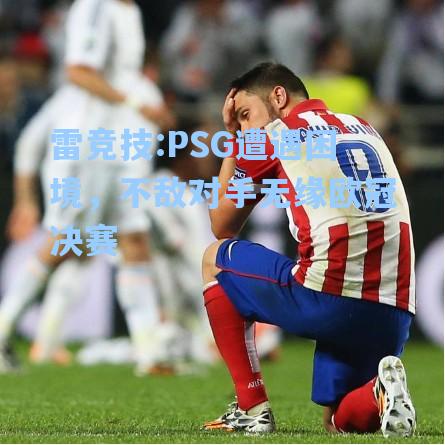 PSG遭遇困境，不敌对手无缘欧冠决赛