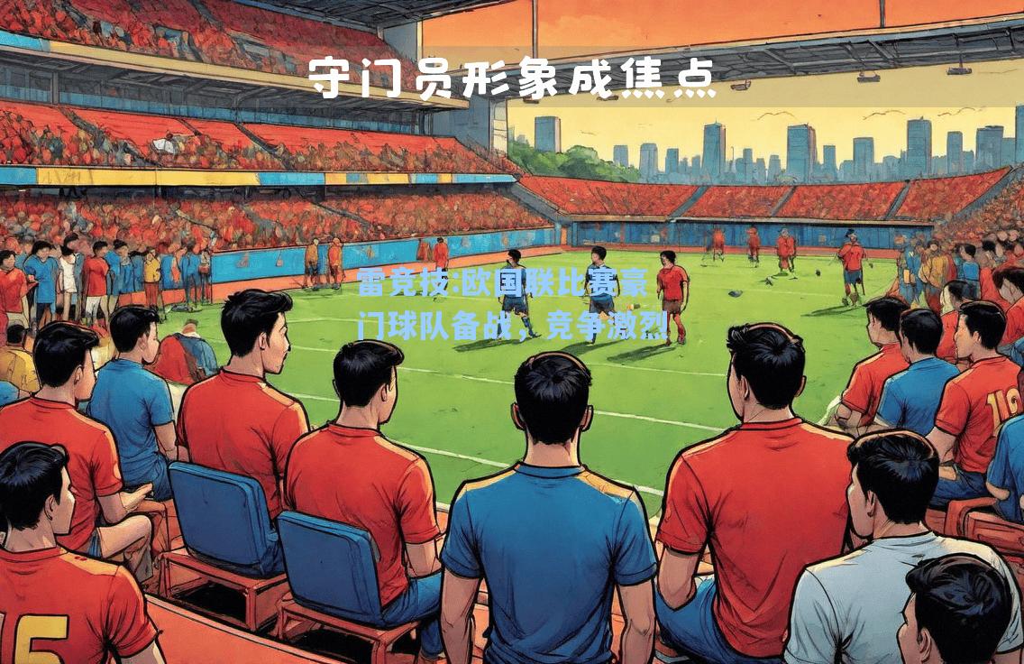 欧国联比赛豪门球队备战，竞争激烈