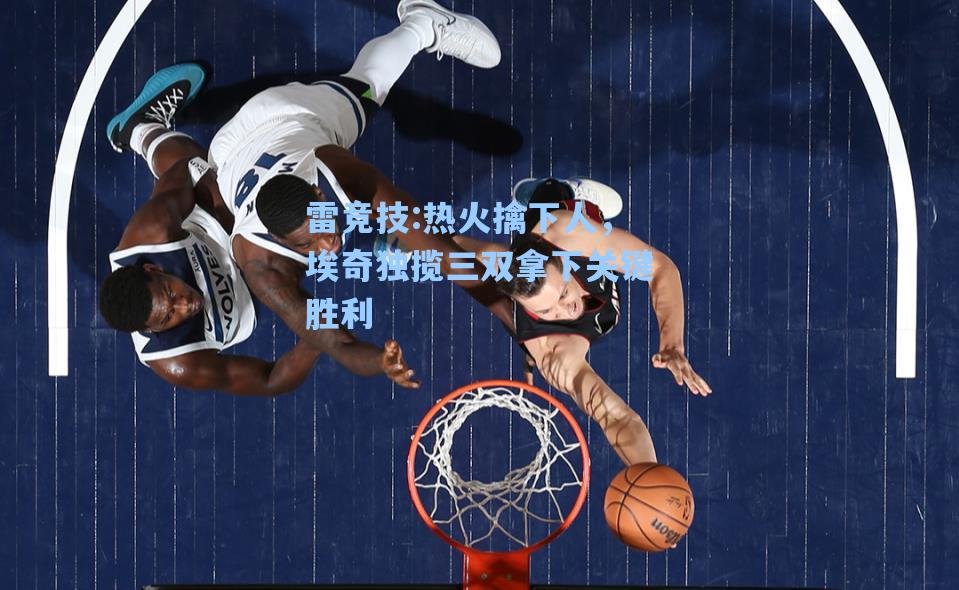 热火擒下人，埃奇独揽三双拿下关键胜利