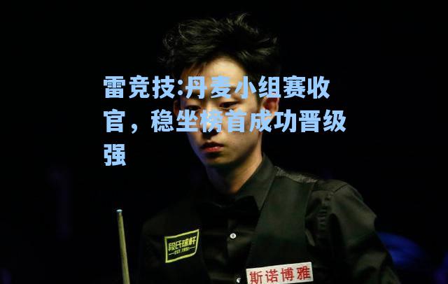 丹麦小组赛收官，稳坐榜首成功晋级强
