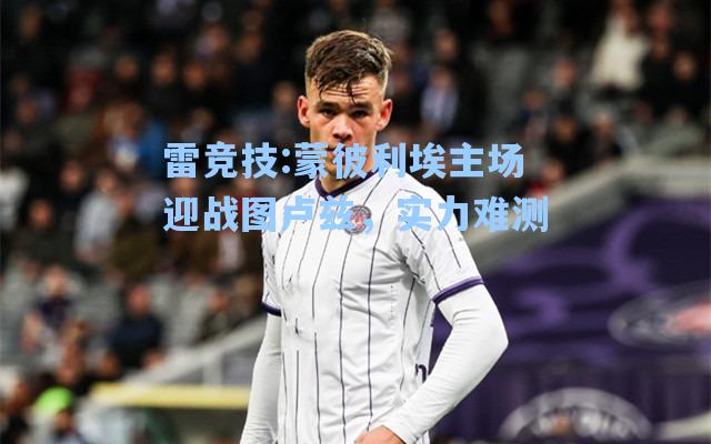 蒙彼利埃主场迎战图卢兹，实力难测