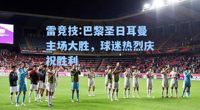 巴黎圣日耳曼主场大胜，球迷热烈庆祝胜利
