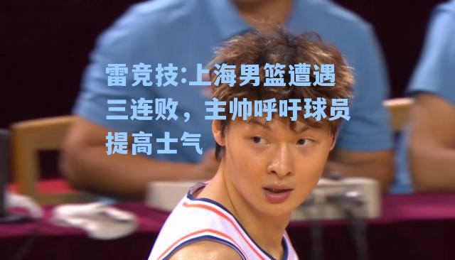 上海男篮遭遇三连败，主帅呼吁球员提高士气