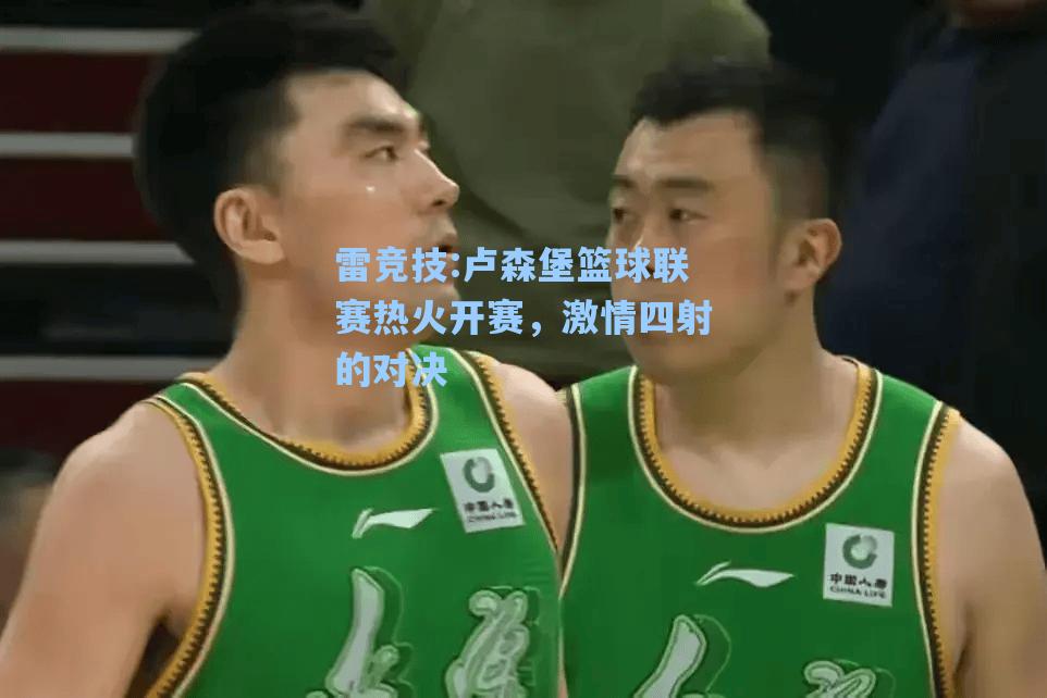 卢森堡篮球联赛热火开赛，激情四射的对决