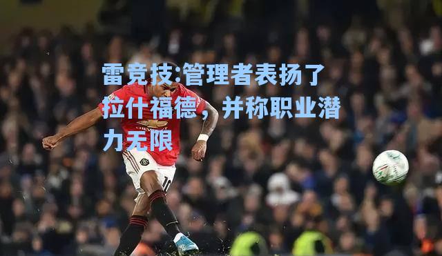 管理者表扬了拉什福德，并称职业潜力无限
