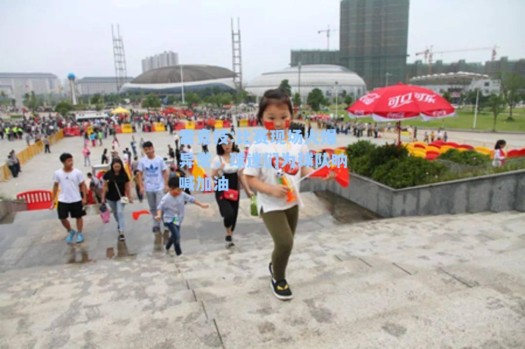 比赛现场火爆异常，球迷们为球队呐喊加油
