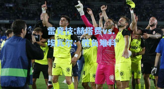 赫塔费vs.埃瓦尔：胜负难料