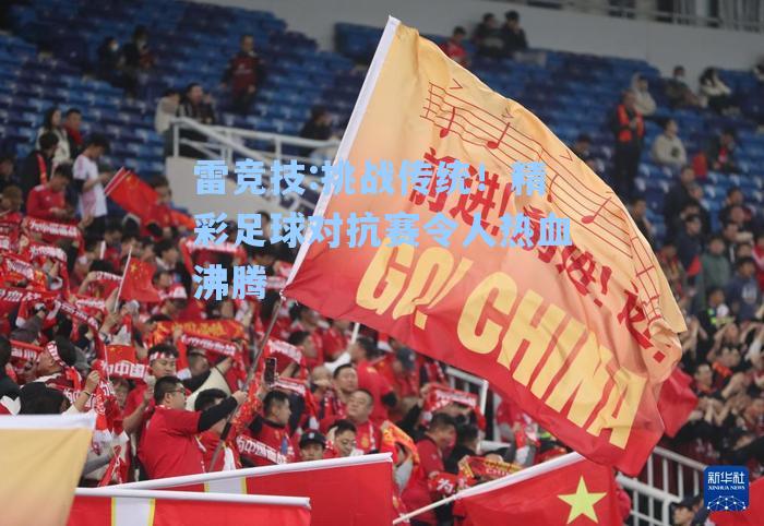 挑战传统！精彩足球对抗赛令人热血沸腾