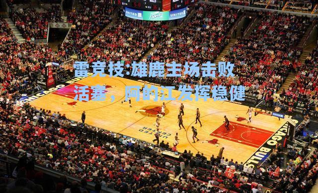 雄鹿主场击败活塞，阿的江发挥稳健