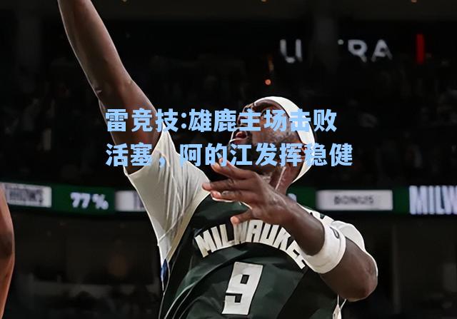雄鹿主场击败活塞，阿的江发挥稳健