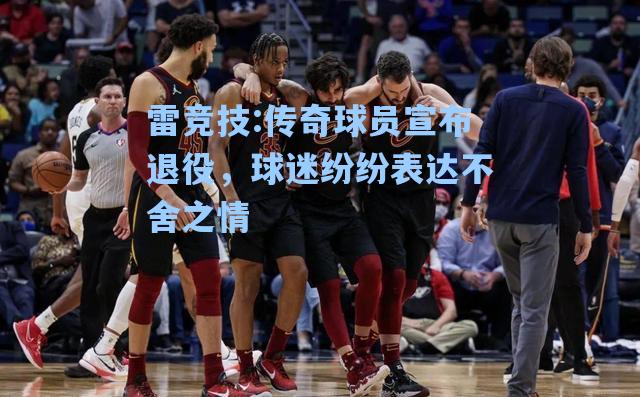 传奇球员宣布退役，球迷纷纷表达不舍之情