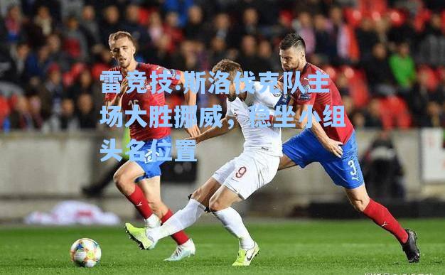 斯洛伐克队主场大胜挪威，稳坐小组头名位置