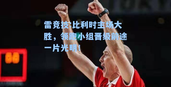 比利时主场大胜，领跑小组晋级前途一片光明！
