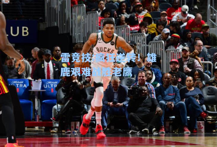 疯狂逆转！雄鹿艰难战胜老鹰