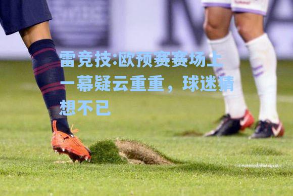 欧预赛赛场上一幕疑云重重，球迷猜想不已