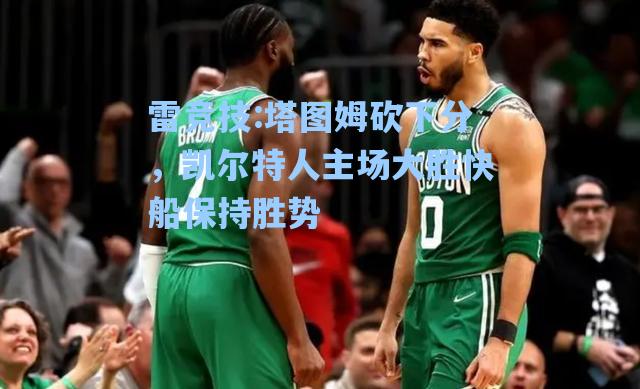 塔图姆砍下分，凯尔特人主场大胜快船保持胜势