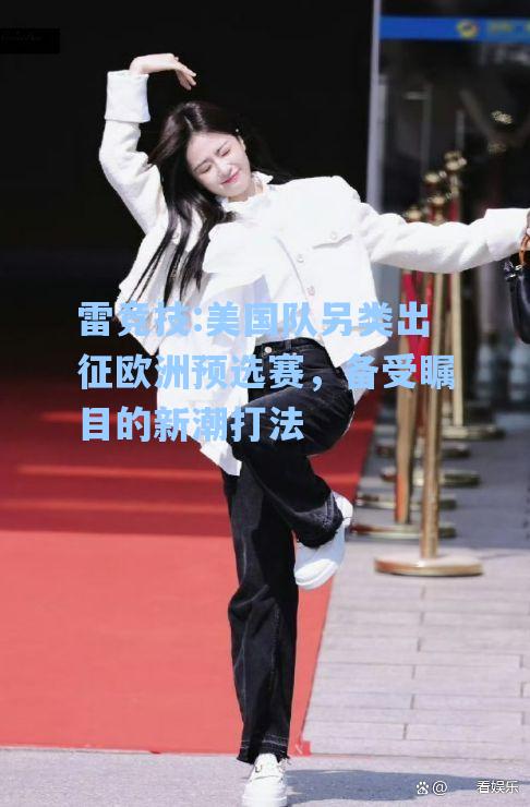 美国队另类出征欧洲预选赛，备受瞩目的新潮打法