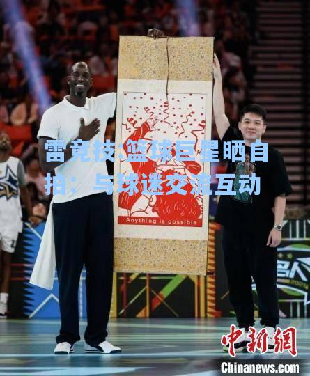 篮球巨星晒自拍：与球迷交流互动