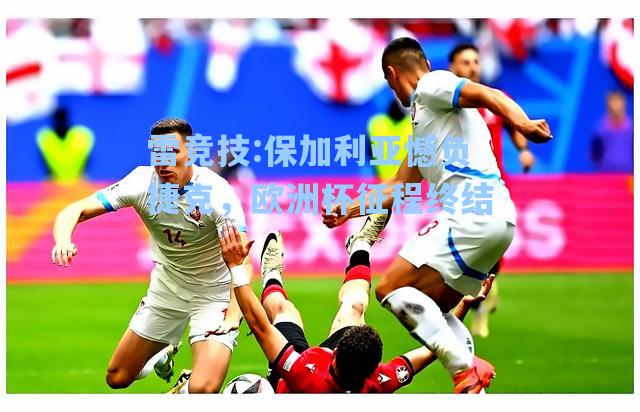 保加利亚憾负捷克，欧洲杯征程终结