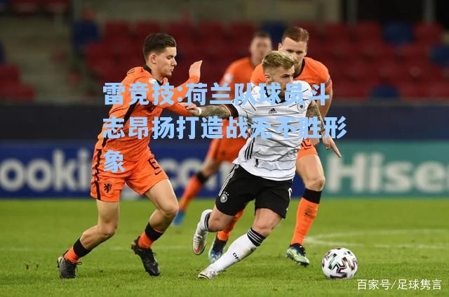 荷兰队球员斗志昂扬打造战无不胜形象