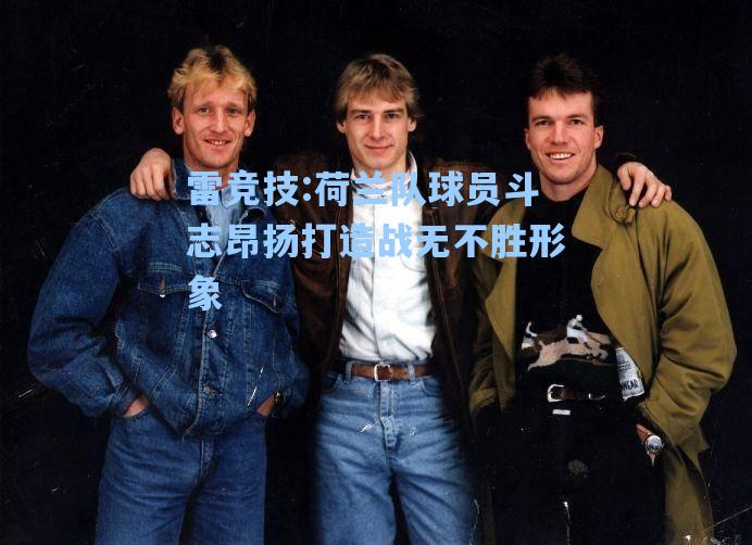 荷兰队球员斗志昂扬打造战无不胜形象