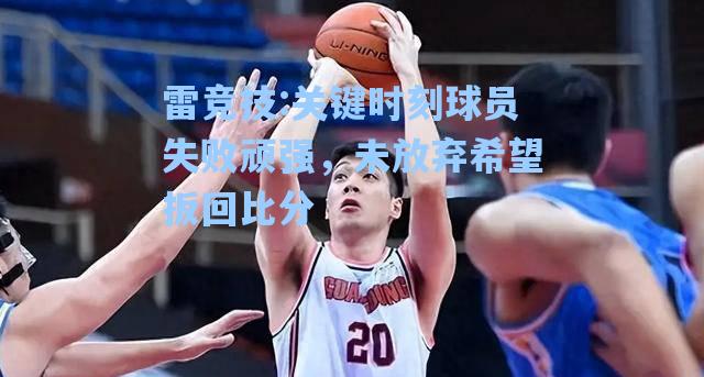 关键时刻球员失败顽强，未放弃希望扳回比分