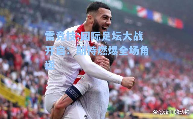 国际足坛大战开启：期待燃爆全场角逐