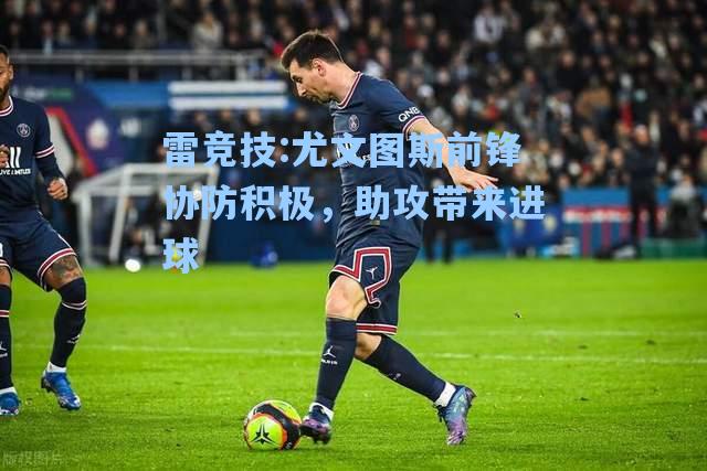 尤文图斯前锋协防积极，助攻带来进球