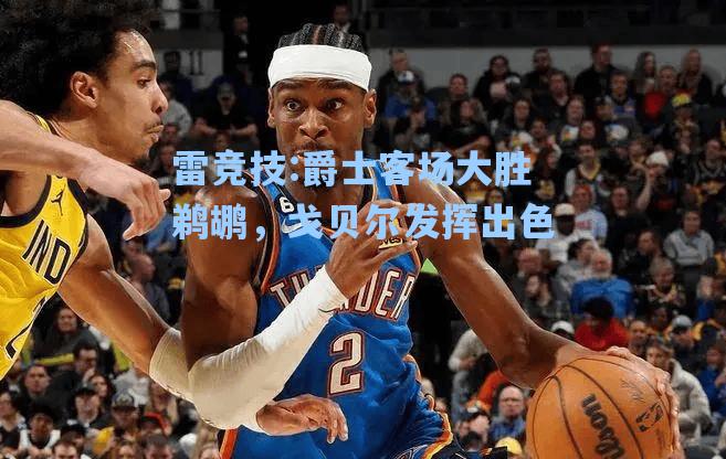 爵士客场大胜鹈鹕，戈贝尔发挥出色