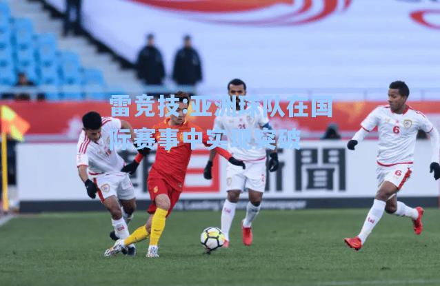亚洲球队在国际赛事中实现突破
