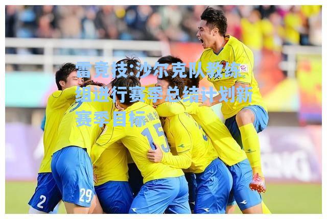 沙尔克队教练组进行赛季总结计划新赛季目标