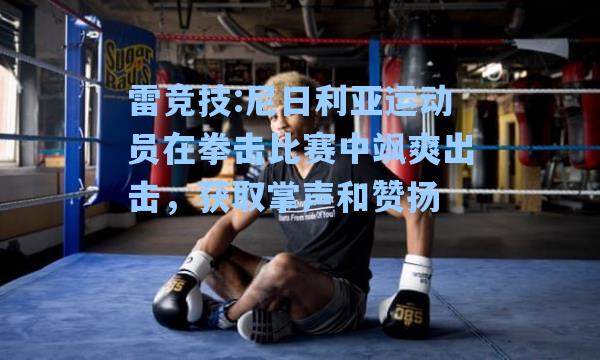 尼日利亚运动员在拳击比赛中飒爽出击，获取掌声和赞扬