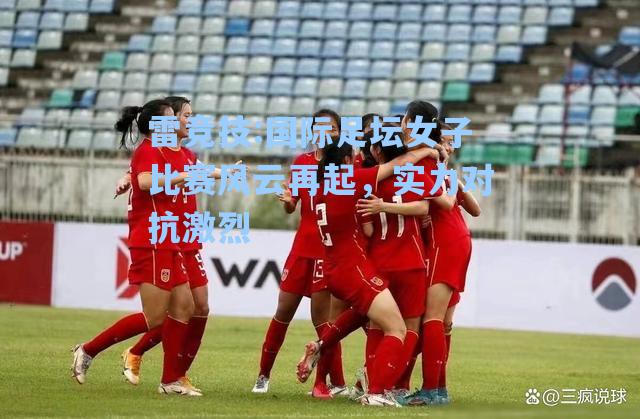 国际足坛女子比赛风云再起，实力对抗激烈