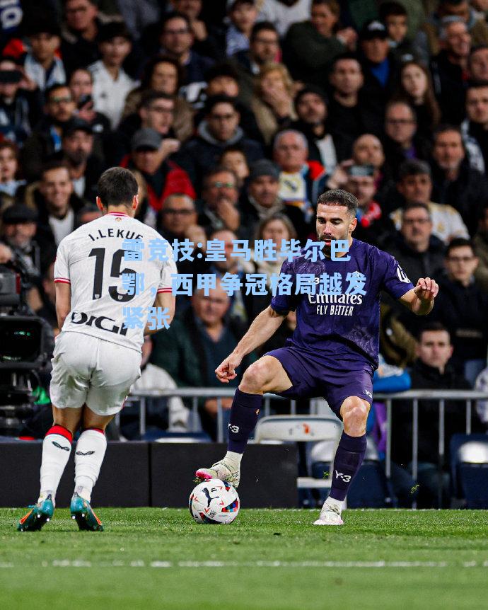 皇马胜毕尔巴鄂，西甲争冠格局越发紧张