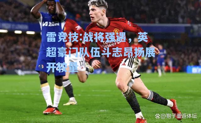 战将强遇，英超豪门队伍斗志昂扬展开较量