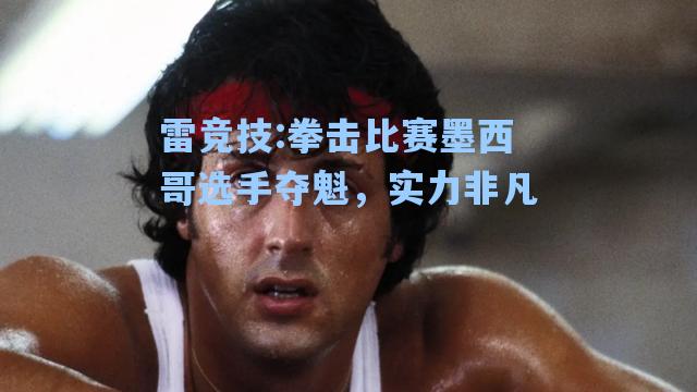 拳击比赛墨西哥选手夺魁，实力非凡